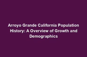 Arroyo Grande California Population History: A Overview of Growth and Demographics