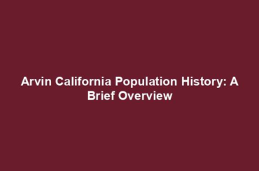 Arvin California Population History: A Brief Overview