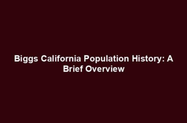Biggs California Population History: A Brief Overview