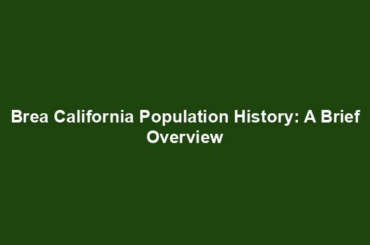 Brea California Population History: A Brief Overview