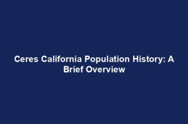 Ceres California Population History: A Brief Overview