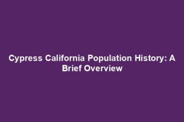 Cypress California Population History: A Brief Overview