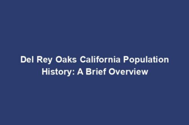 Del Rey Oaks California Population History: A Brief Overview
