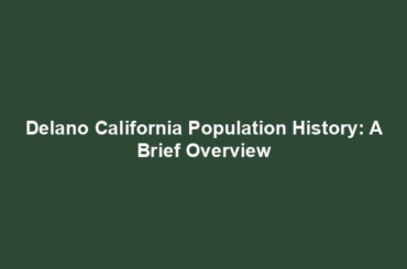 Delano California Population History: A Brief Overview