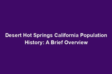 Desert Hot Springs California Population History: A Brief Overview