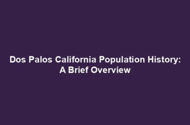 Dos Palos California Population History: A Brief Overview