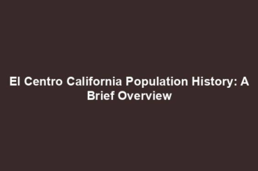 El Centro California Population History: A Brief Overview