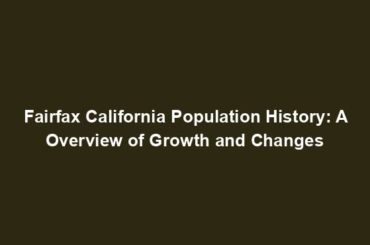 Fairfax California Population History: A Overview of Growth and Changes