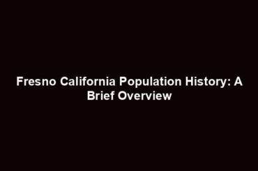 Fresno California Population History: A Brief Overview