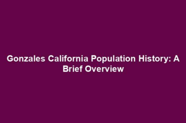 Gonzales California Population History: A Brief Overview