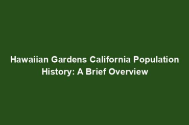 Hawaiian Gardens California Population History: A Brief Overview