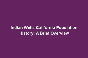 Indian Wells California Population History: A Brief Overview