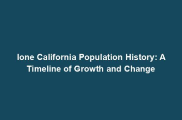 Ione California Population History: A Timeline of Growth and Change