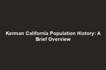 Kerman California Population History: A Brief Overview