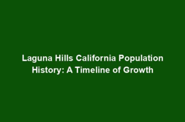 Laguna Hills California Population History: A Timeline of Growth