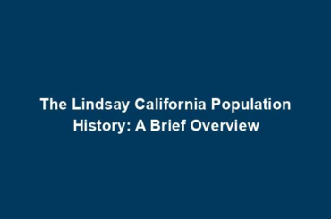 The Lindsay California Population History: A Brief Overview