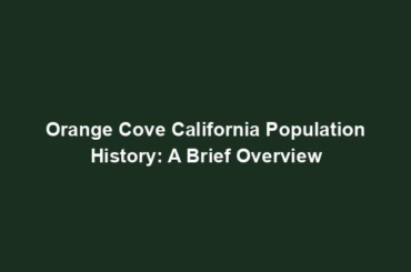 Orange Cove California Population History: A Brief Overview
