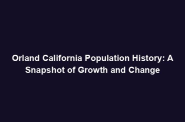 Orland California Population History: A Snapshot of Growth and Change