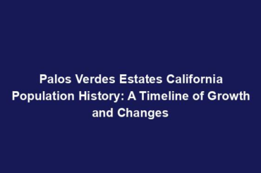 Palos Verdes Estates California Population History: A Timeline of Growth and Changes