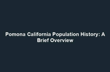 Pomona California Population History: A Brief Overview