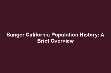 Sanger California Population History: A Brief Overview