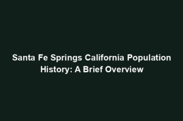 Santa Fe Springs California Population History: A Brief Overview