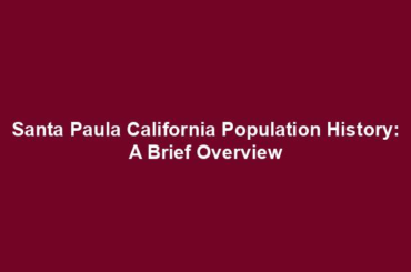 Santa Paula California Population History: A Brief Overview