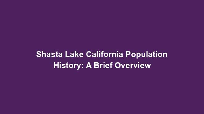 Shasta Lake California Population History: A Brief Overview - US ...