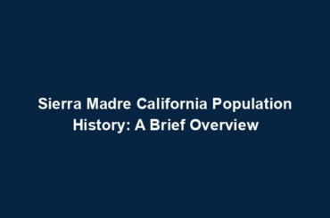 Sierra Madre California Population History: A Brief Overview