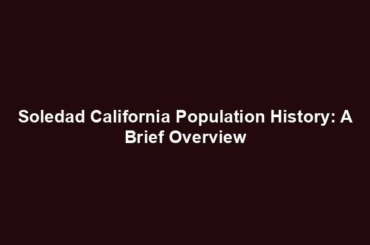 Soledad California Population History: A Brief Overview