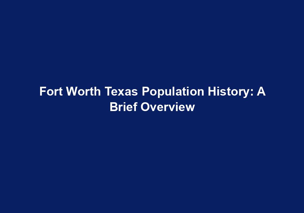 Fort Worth Texas Population History A Brief Overview US Population